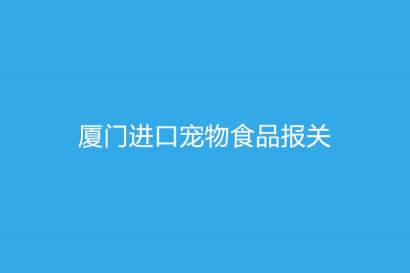 廈門進口寵物食品報關(guān)需要提供什么資質(zhì)以及資料