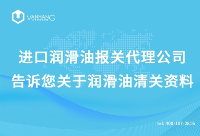 進(jìn)口潤滑油報(bào)關(guān)代理公司告訴您關(guān)于潤滑油清關(guān)資料